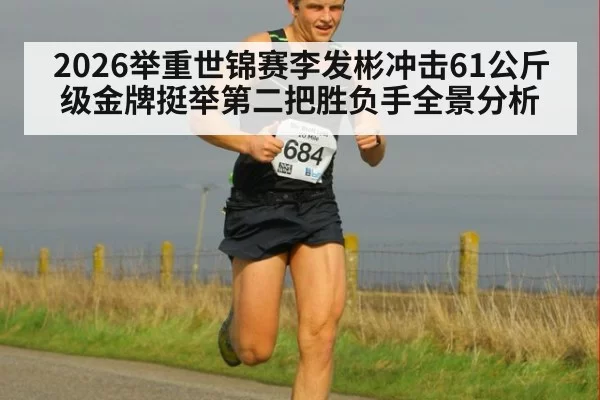 2026举重世锦赛李发彬冲击61公斤级金牌挺举第二把胜负手全景分析