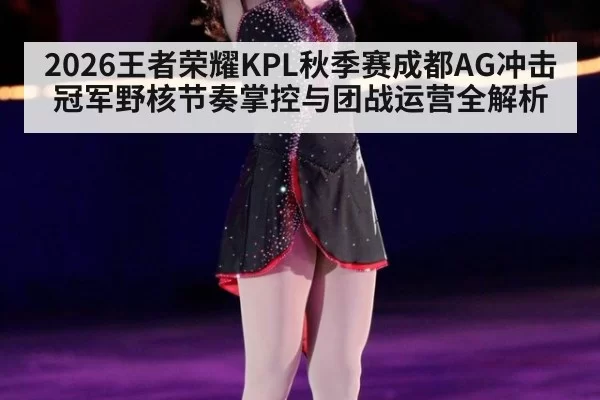 2026王者荣耀KPL秋季赛成都AG冲击冠军野核节奏掌控与团战运营全解析