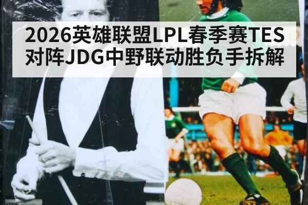 2026英雄联盟LPL春季赛TES对阵JDG中野联动胜负手拆解