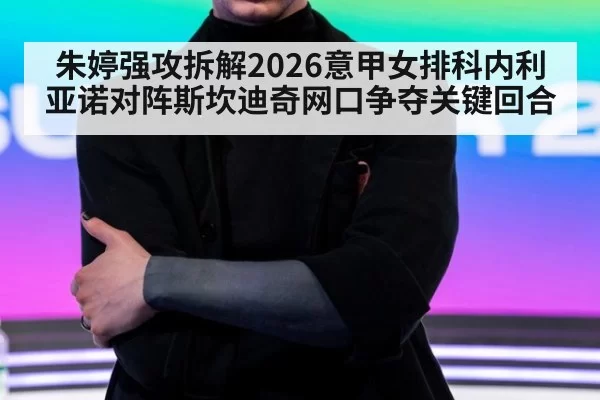 朱婷强攻拆解2026意甲女排科内利亚诺对阵斯坎迪奇网口争夺关键回合